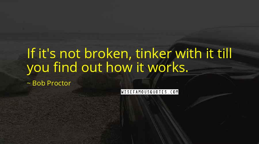 Bob Proctor Quotes: If it's not broken, tinker with it till you find out how it works.