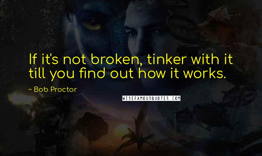 Bob Proctor Quotes: If it's not broken, tinker with it till you find out how it works.