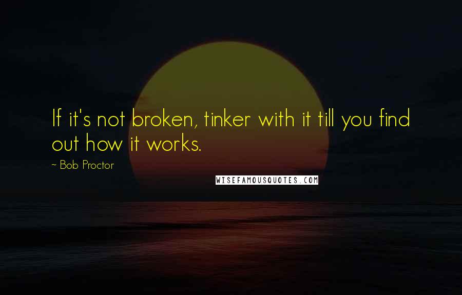 Bob Proctor Quotes: If it's not broken, tinker with it till you find out how it works.