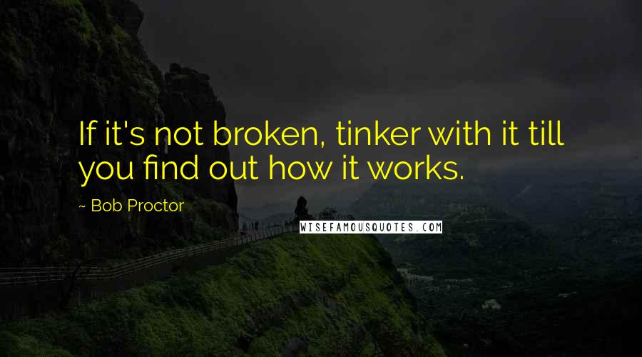 Bob Proctor Quotes: If it's not broken, tinker with it till you find out how it works.