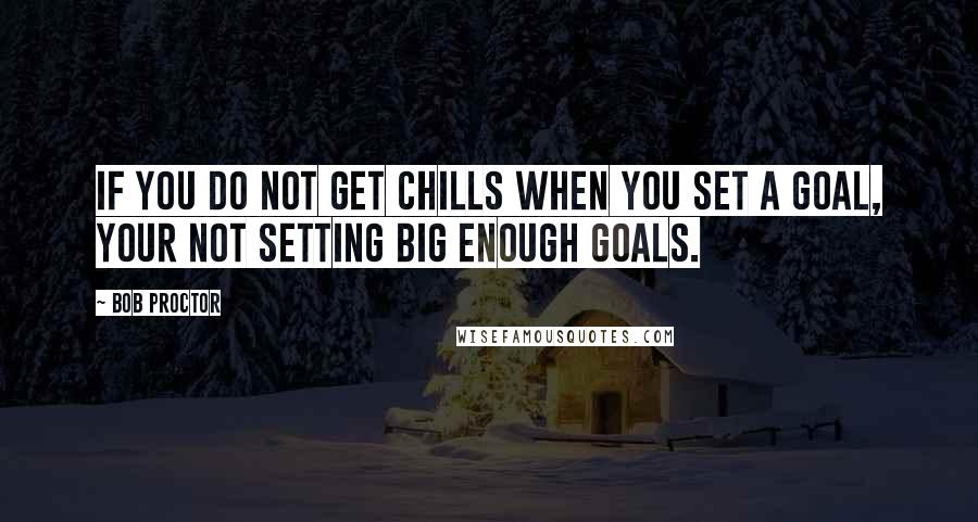 Bob Proctor Quotes: If you do not get chills when you set a goal, your not setting big enough goals.