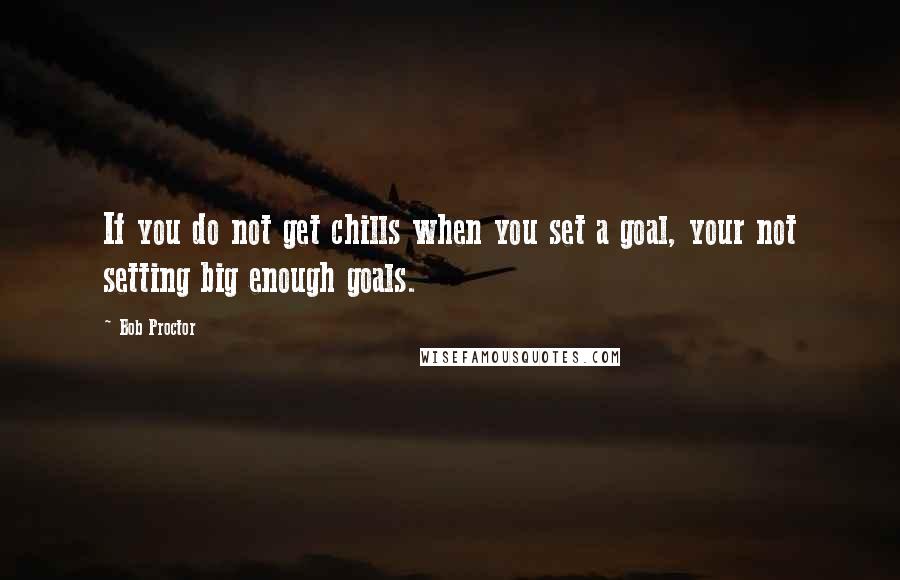 Bob Proctor Quotes: If you do not get chills when you set a goal, your not setting big enough goals.