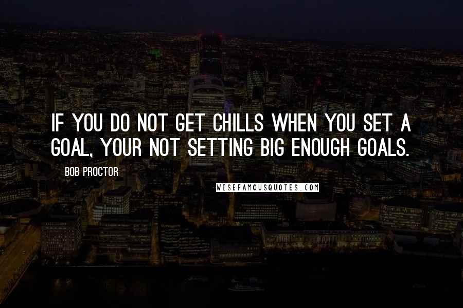 Bob Proctor Quotes: If you do not get chills when you set a goal, your not setting big enough goals.