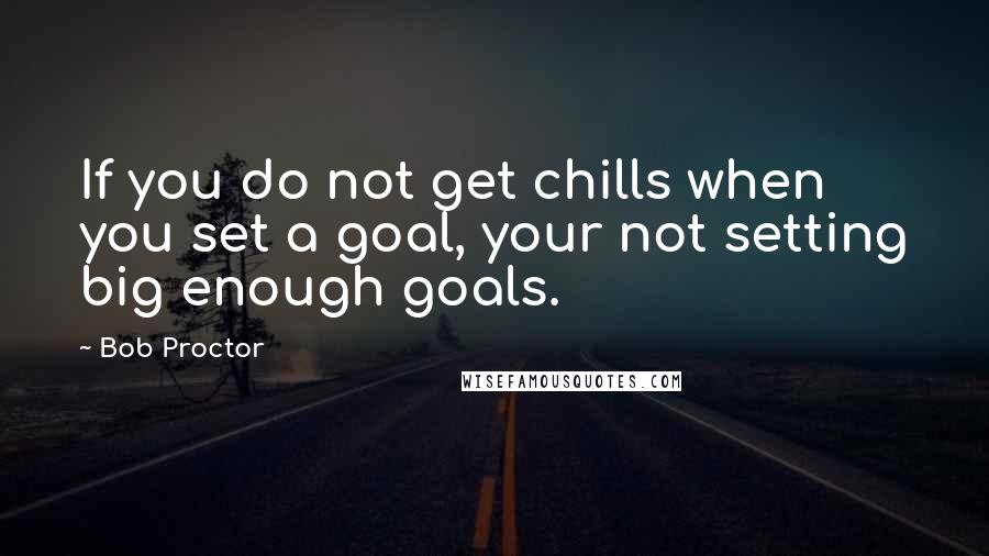 Bob Proctor Quotes: If you do not get chills when you set a goal, your not setting big enough goals.