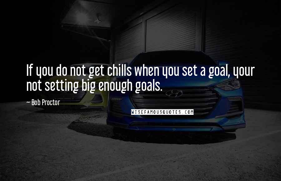 Bob Proctor Quotes: If you do not get chills when you set a goal, your not setting big enough goals.