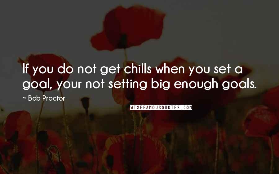 Bob Proctor Quotes: If you do not get chills when you set a goal, your not setting big enough goals.