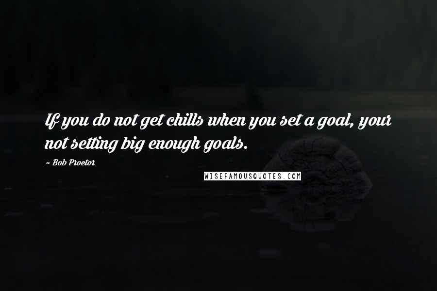 Bob Proctor Quotes: If you do not get chills when you set a goal, your not setting big enough goals.