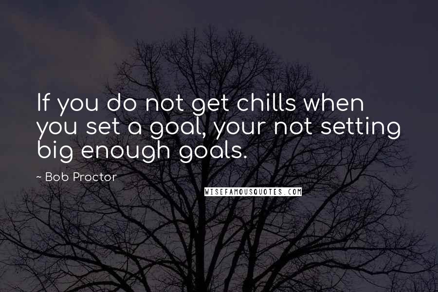 Bob Proctor Quotes: If you do not get chills when you set a goal, your not setting big enough goals.