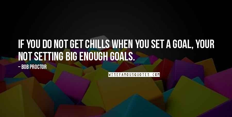 Bob Proctor Quotes: If you do not get chills when you set a goal, your not setting big enough goals.