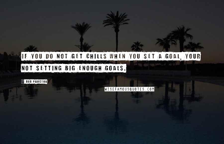 Bob Proctor Quotes: If you do not get chills when you set a goal, your not setting big enough goals.
