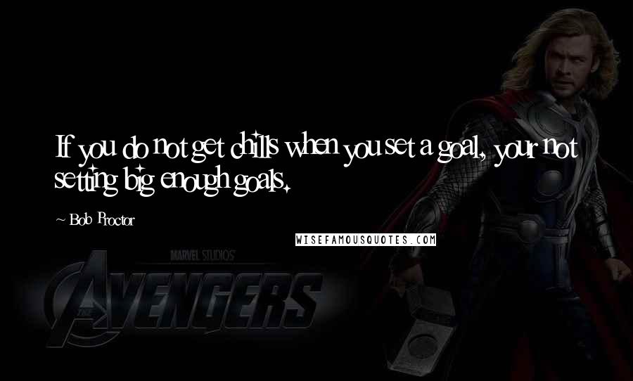 Bob Proctor Quotes: If you do not get chills when you set a goal, your not setting big enough goals.