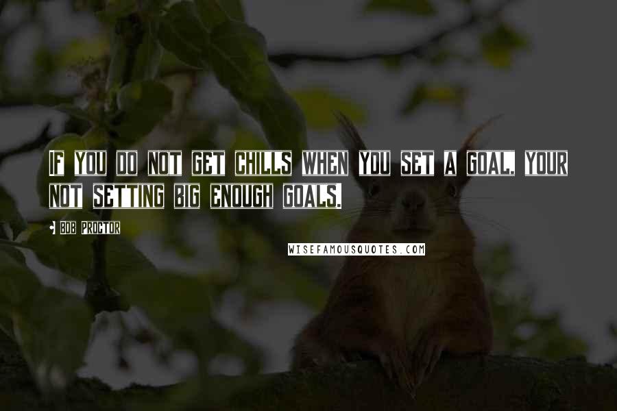 Bob Proctor Quotes: If you do not get chills when you set a goal, your not setting big enough goals.