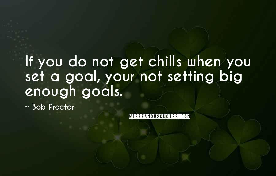 Bob Proctor Quotes: If you do not get chills when you set a goal, your not setting big enough goals.