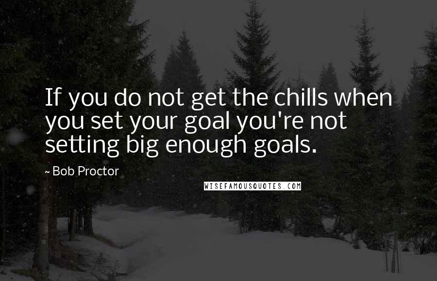 Bob Proctor Quotes: If you do not get the chills when you set your goal you're not setting big enough goals.