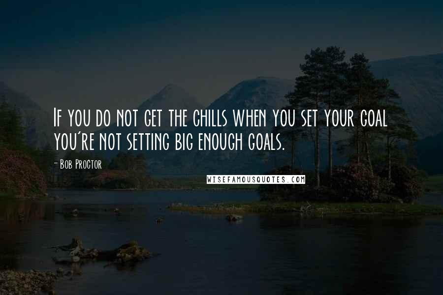 Bob Proctor Quotes: If you do not get the chills when you set your goal you're not setting big enough goals.