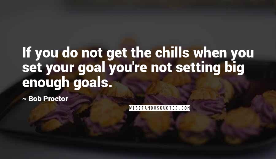 Bob Proctor Quotes: If you do not get the chills when you set your goal you're not setting big enough goals.