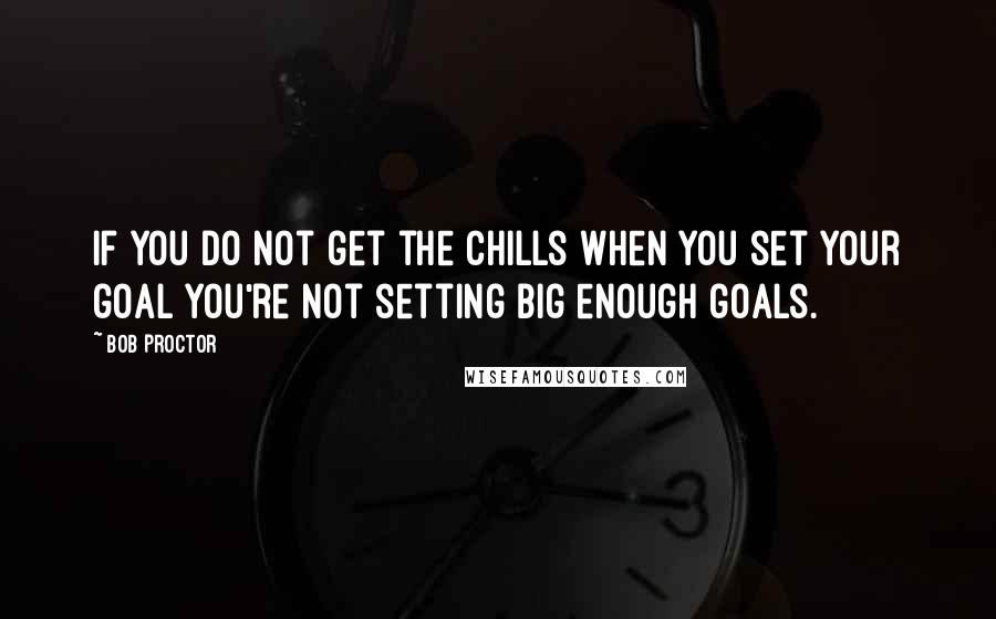 Bob Proctor Quotes: If you do not get the chills when you set your goal you're not setting big enough goals.