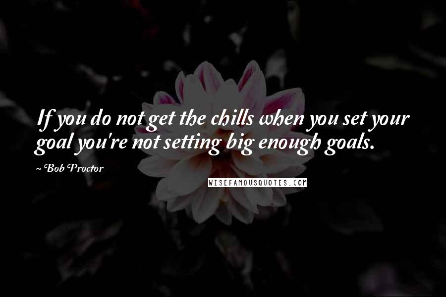 Bob Proctor Quotes: If you do not get the chills when you set your goal you're not setting big enough goals.