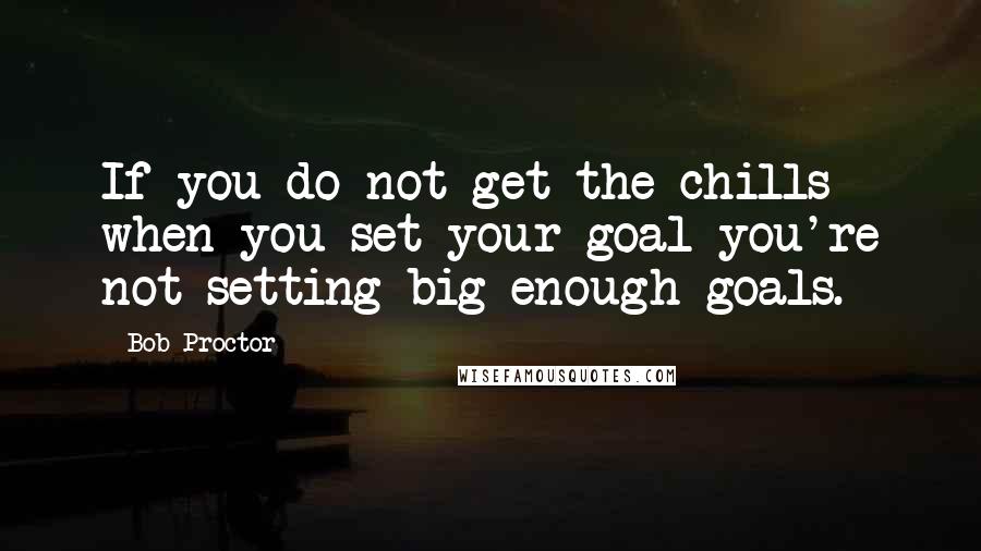 Bob Proctor Quotes: If you do not get the chills when you set your goal you're not setting big enough goals.