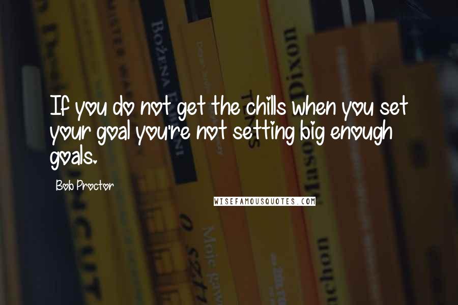 Bob Proctor Quotes: If you do not get the chills when you set your goal you're not setting big enough goals.