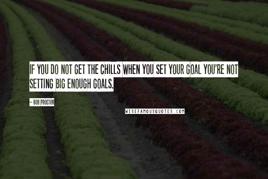 Bob Proctor Quotes: If you do not get the chills when you set your goal you're not setting big enough goals.