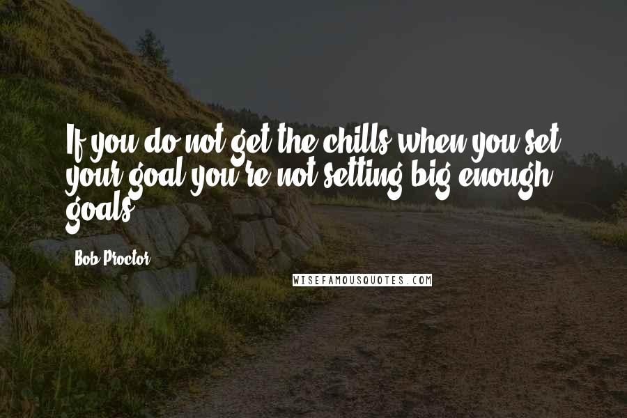 Bob Proctor Quotes: If you do not get the chills when you set your goal you're not setting big enough goals.