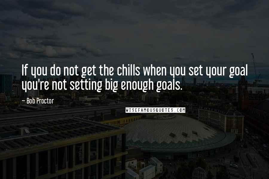 Bob Proctor Quotes: If you do not get the chills when you set your goal you're not setting big enough goals.