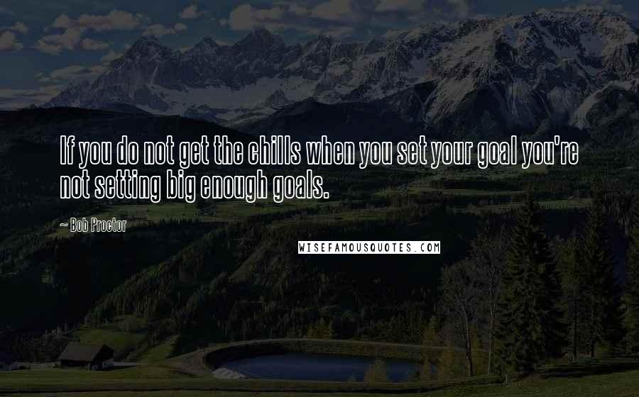 Bob Proctor Quotes: If you do not get the chills when you set your goal you're not setting big enough goals.