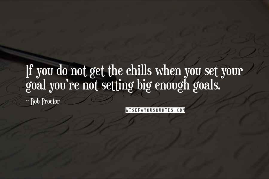 Bob Proctor Quotes: If you do not get the chills when you set your goal you're not setting big enough goals.