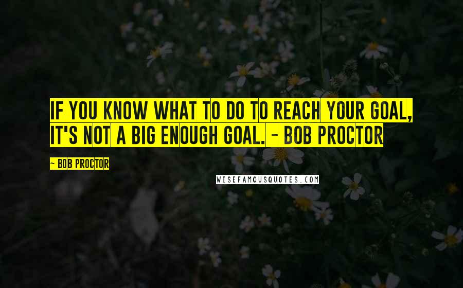 Bob Proctor Quotes: If you know what to do to reach your goal, it's not a big enough goal. - Bob Proctor