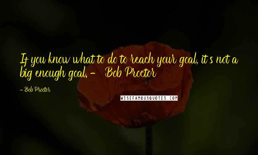 Bob Proctor Quotes: If you know what to do to reach your goal, it's not a big enough goal. - Bob Proctor