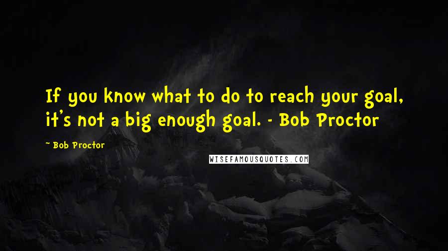 Bob Proctor Quotes: If you know what to do to reach your goal, it's not a big enough goal. - Bob Proctor