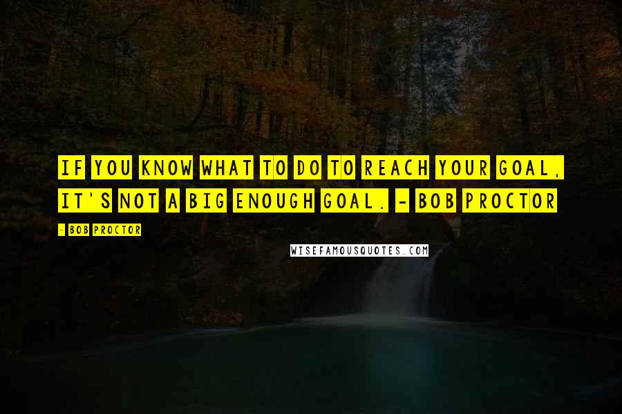 Bob Proctor Quotes: If you know what to do to reach your goal, it's not a big enough goal. - Bob Proctor