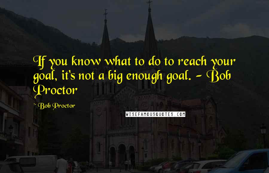 Bob Proctor Quotes: If you know what to do to reach your goal, it's not a big enough goal. - Bob Proctor