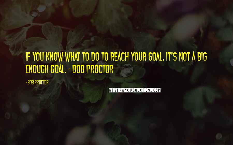 Bob Proctor Quotes: If you know what to do to reach your goal, it's not a big enough goal. - Bob Proctor