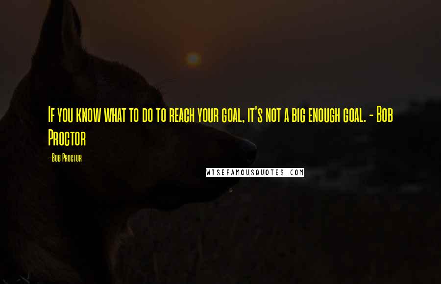 Bob Proctor Quotes: If you know what to do to reach your goal, it's not a big enough goal. - Bob Proctor