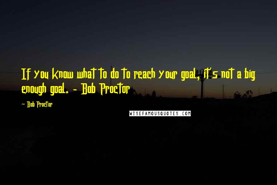 Bob Proctor Quotes: If you know what to do to reach your goal, it's not a big enough goal. - Bob Proctor