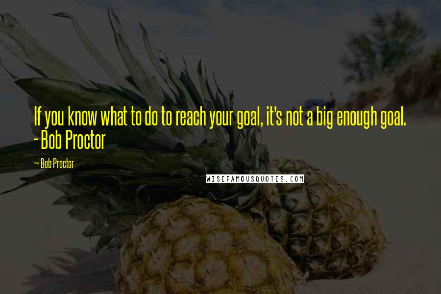 Bob Proctor Quotes: If you know what to do to reach your goal, it's not a big enough goal. - Bob Proctor