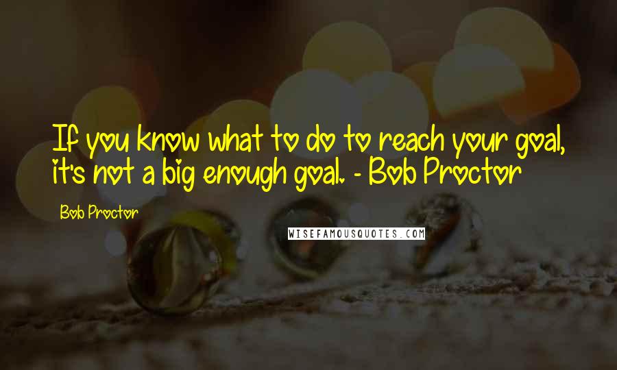 Bob Proctor Quotes: If you know what to do to reach your goal, it's not a big enough goal. - Bob Proctor