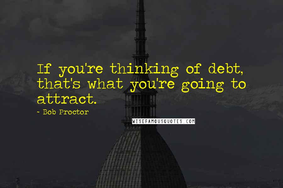 Bob Proctor Quotes: If you're thinking of debt, that's what you're going to attract.