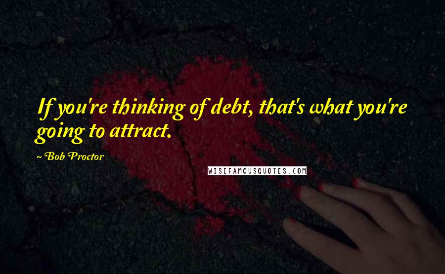 Bob Proctor Quotes: If you're thinking of debt, that's what you're going to attract.