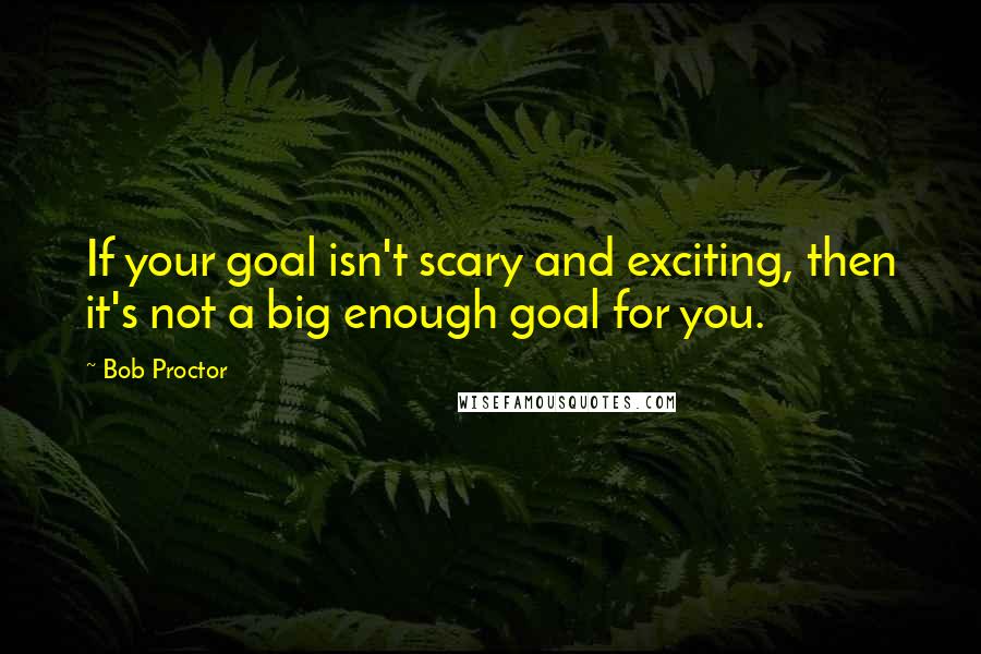 Bob Proctor Quotes: If your goal isn't scary and exciting, then it's not a big enough goal for you.