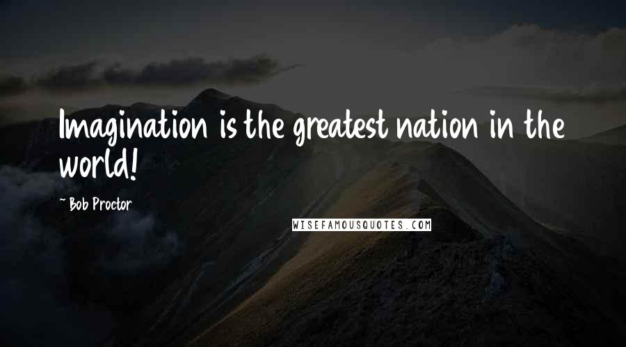 Bob Proctor Quotes: Imagination is the greatest nation in the world!