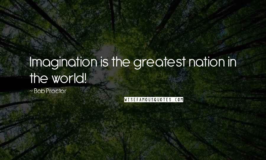 Bob Proctor Quotes: Imagination is the greatest nation in the world!