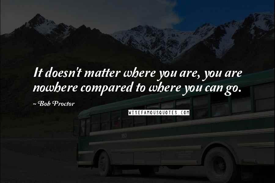 Bob Proctor Quotes: It doesn't matter where you are, you are nowhere compared to where you can go.