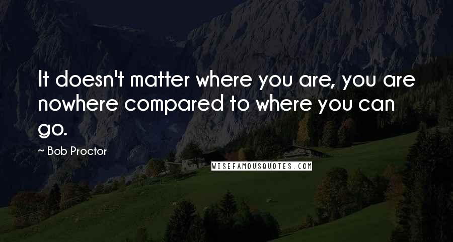 Bob Proctor Quotes: It doesn't matter where you are, you are nowhere compared to where you can go.