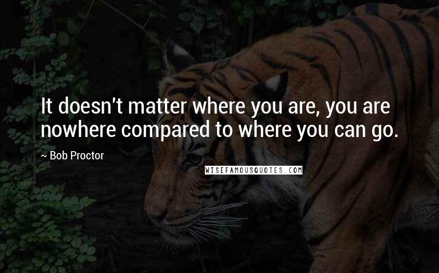 Bob Proctor Quotes: It doesn't matter where you are, you are nowhere compared to where you can go.