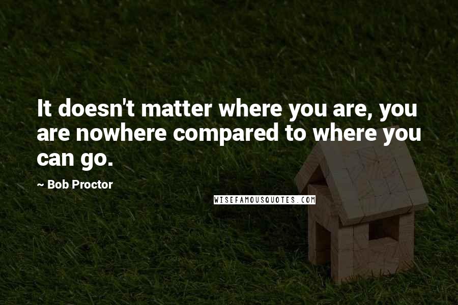 Bob Proctor Quotes: It doesn't matter where you are, you are nowhere compared to where you can go.