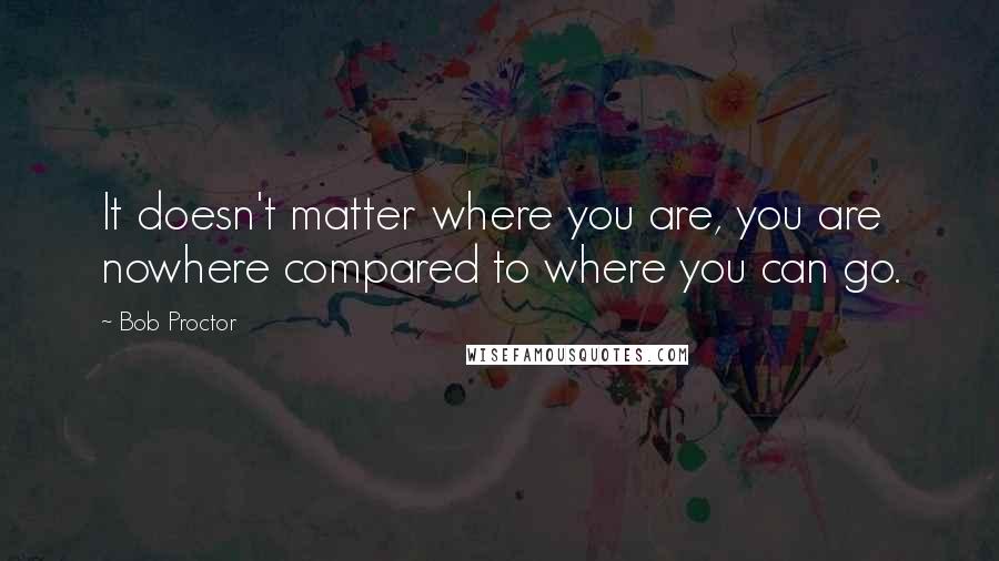 Bob Proctor Quotes: It doesn't matter where you are, you are nowhere compared to where you can go.