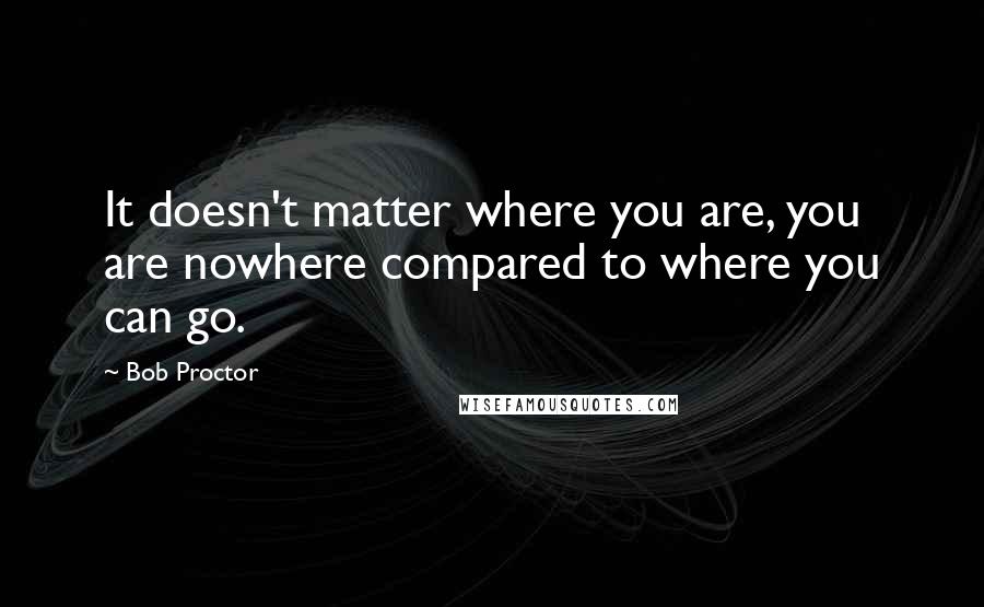 Bob Proctor Quotes: It doesn't matter where you are, you are nowhere compared to where you can go.